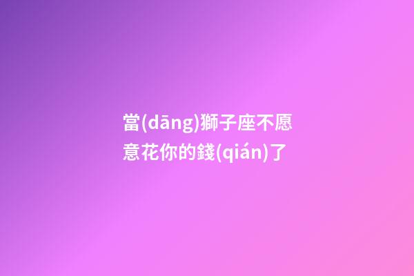 當(dāng)獅子座不愿意花你的錢(qián)了-第1張-星座運(yùn)勢(shì)-玄機(jī)派