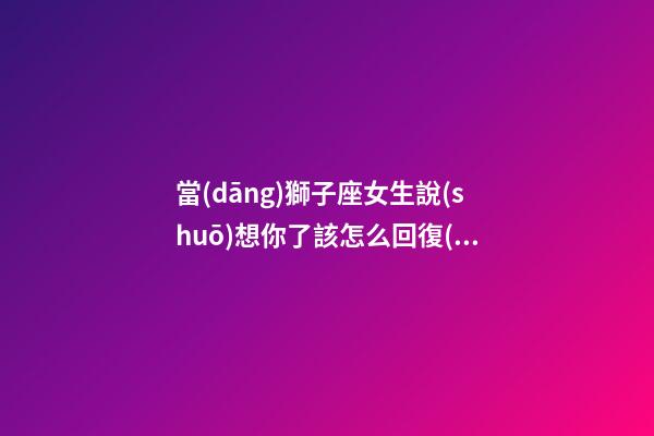 當(dāng)獅子座女生說(shuō)想你了該怎么回復(fù)-第1張-星座運(yùn)勢(shì)-玄機(jī)派