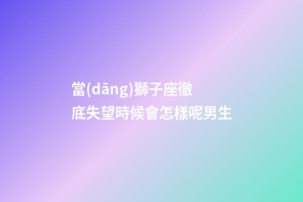 當(dāng)獅子座徹底失望時候會怎樣呢男生-第1張-星座運(yùn)勢-玄機(jī)派