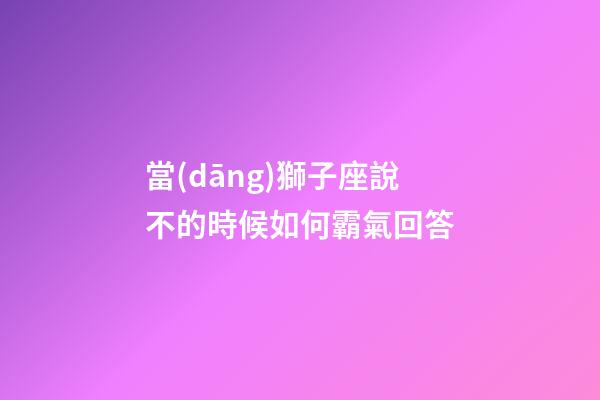 當(dāng)獅子座說不的時候如何霸氣回答-第1張-星座運勢-玄機派