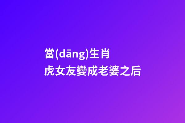 當(dāng)生肖虎女友變成老婆之后