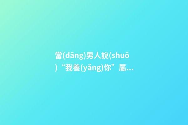 當(dāng)男人說(shuō)“我養(yǎng)你”屬虎女是什么感覺