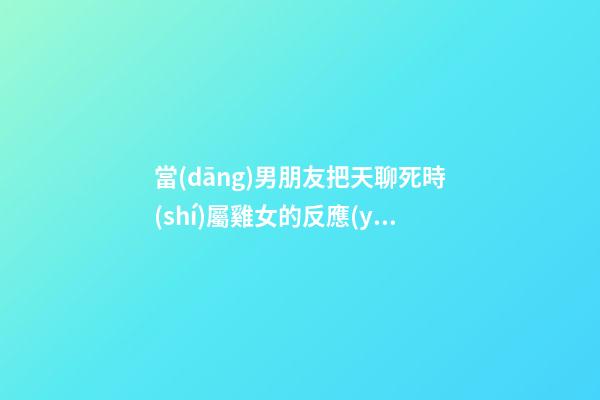 當(dāng)男朋友把天聊死時(shí)屬雞女的反應(yīng)