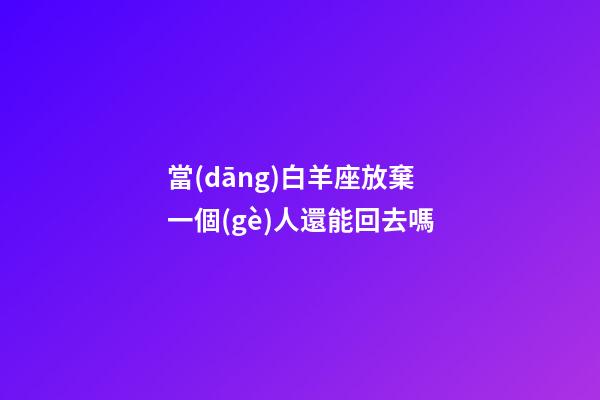 當(dāng)白羊座放棄一個(gè)人還能回去嗎-第1張-星座運(yùn)勢(shì)-玄機(jī)派