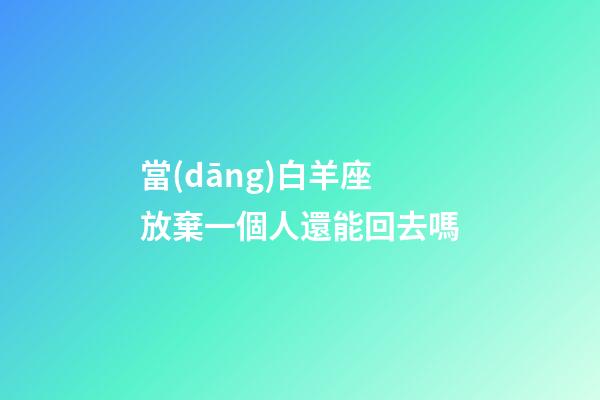 當(dāng)白羊座放棄一個人還能回去嗎