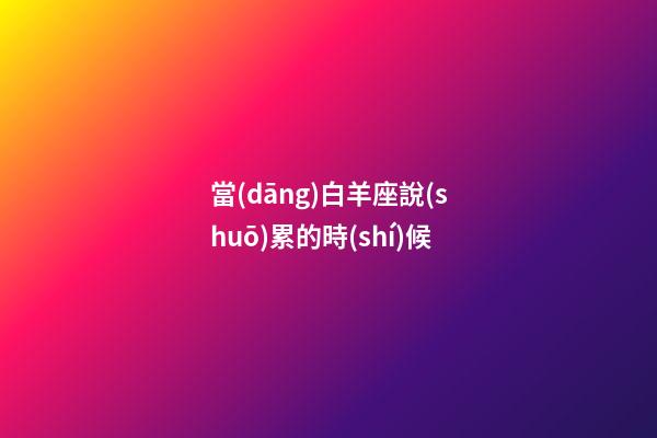 當(dāng)白羊座說(shuō)累的時(shí)候