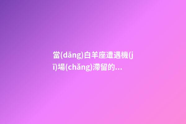 當(dāng)白羊座遭遇機(jī)場(chǎng)滯留的時(shí)候