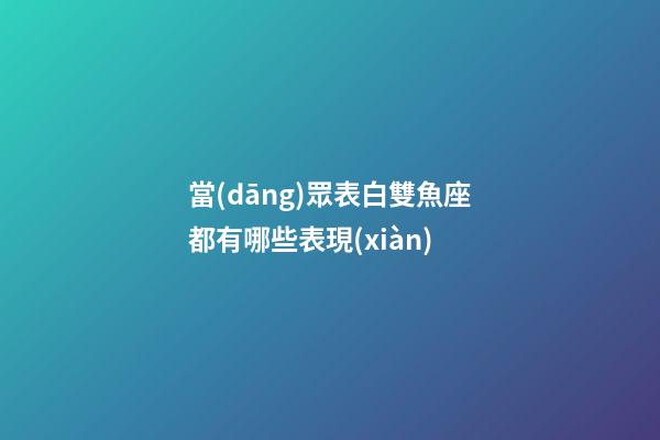 當(dāng)眾表白雙魚座都有哪些表現(xiàn)