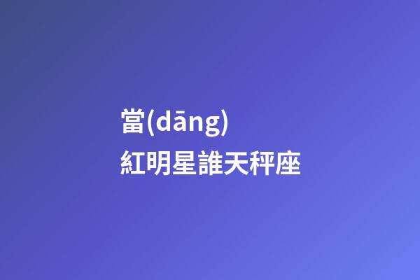 當(dāng)紅明星誰天秤座
