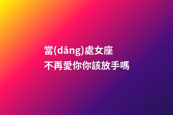 當(dāng)處女座不再愛你你該放手嗎-第1張-星座運(yùn)勢(shì)-玄機(jī)派