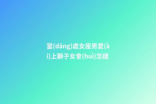 當(dāng)處女座男愛(ài)上獅子女會(huì)怎樣