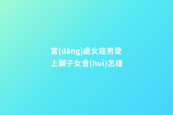 當(dāng)處女座男愛上獅子女會(huì)怎樣