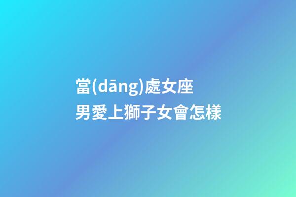 當(dāng)處女座男愛上獅子女會怎樣