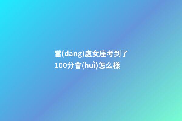 當(dāng)處女座考到了100分會(huì)怎么樣-第1張-星座運(yùn)勢(shì)-玄機(jī)派