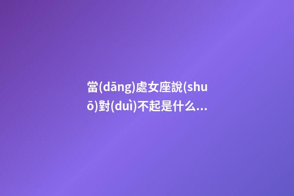 當(dāng)處女座說(shuō)對(duì)不起是什么意思-第1張-星座運(yùn)勢(shì)-玄機(jī)派