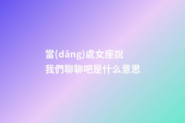 當(dāng)處女座說我們聊聊吧是什么意思