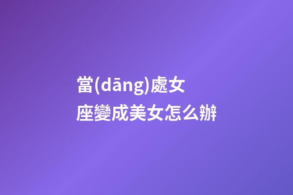 當(dāng)處女座變成美女怎么辦-第1張-星座運(yùn)勢(shì)-玄機(jī)派