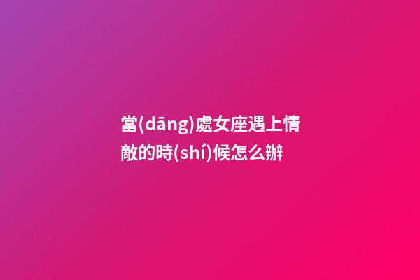 當(dāng)處女座遇上情敵的時(shí)候怎么辦