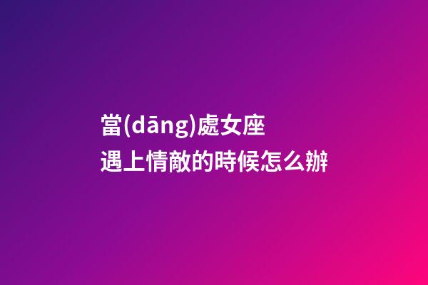 當(dāng)處女座遇上情敵的時候怎么辦