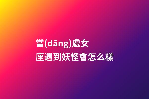 當(dāng)處女座遇到妖怪會怎么樣