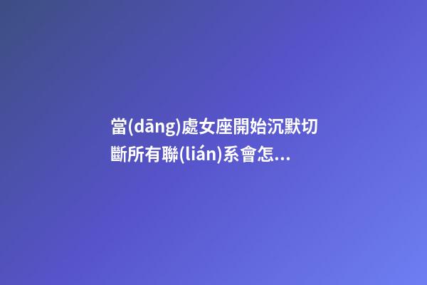 當(dāng)處女座開始沉默切斷所有聯(lián)系會怎么樣呢