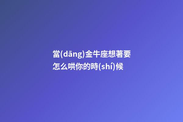 當(dāng)金牛座想著要怎么哄你的時(shí)候-第1張-星座運(yùn)勢(shì)-玄機(jī)派