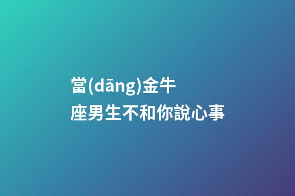 當(dāng)金牛座男生不和你說心事-第1張-星座運勢-玄機派