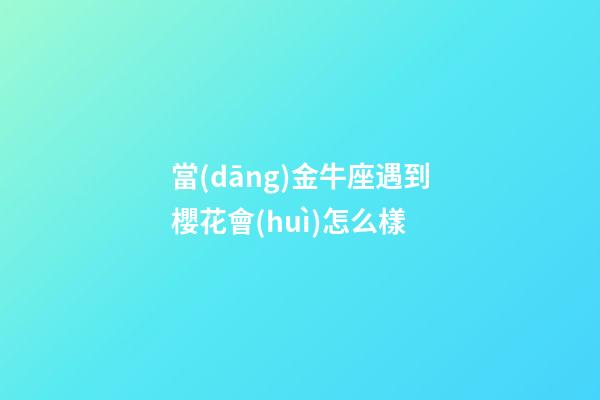 當(dāng)金牛座遇到櫻花會(huì)怎么樣