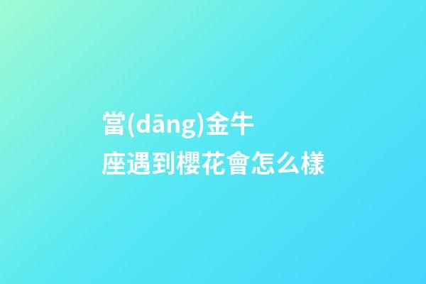 當(dāng)金牛座遇到櫻花會怎么樣