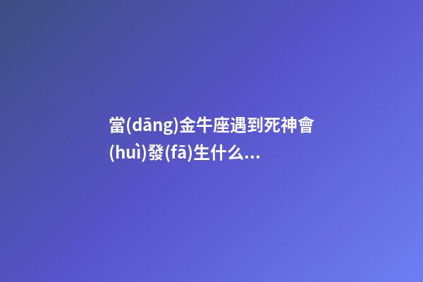 當(dāng)金牛座遇到死神會(huì)發(fā)生什么事呢