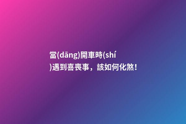 當(dāng)開車時(shí)遇到喜喪事，該如何化煞！