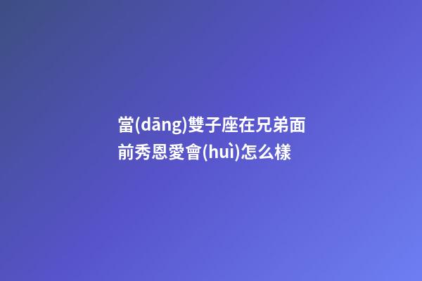 當(dāng)雙子座在兄弟面前秀恩愛會(huì)怎么樣-第1張-星座運(yùn)勢(shì)-玄機(jī)派