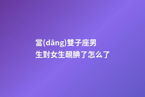 當(dāng)雙子座男生對女生靦腆了怎么了
