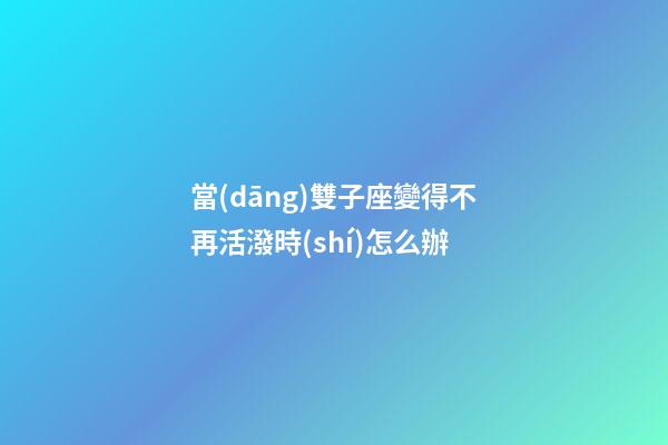 當(dāng)雙子座變得不再活潑時(shí)怎么辦-第1張-星座運(yùn)勢(shì)-玄機(jī)派