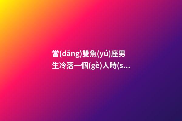 當(dāng)雙魚(yú)座男生冷落一個(gè)人時(shí)會(huì)怎么樣-第1張-星座運(yùn)勢(shì)-玄機(jī)派