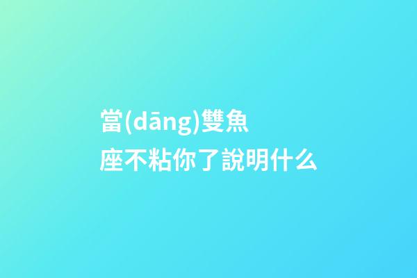 當(dāng)雙魚座不粘你了說明什么-第1張-星座運(yùn)勢(shì)-玄機(jī)派