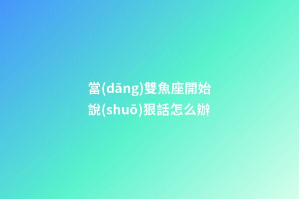 當(dāng)雙魚座開始說(shuō)狠話怎么辦-第1張-星座運(yùn)勢(shì)-玄機(jī)派