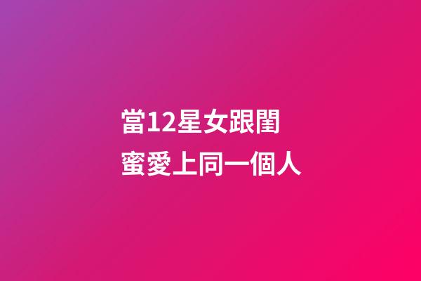 當12星女跟閨蜜愛上同一個人