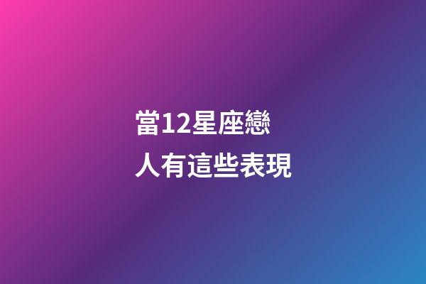 當12星座戀人有這些表現-第1張-星座運勢-玄機派