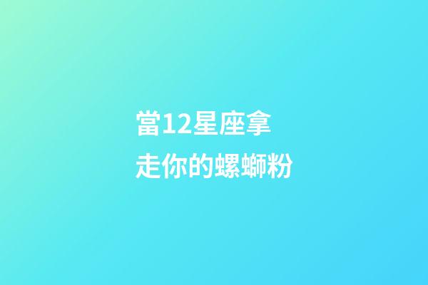 當12星座拿走你的螺螄粉-第1張-星座運勢-玄機派