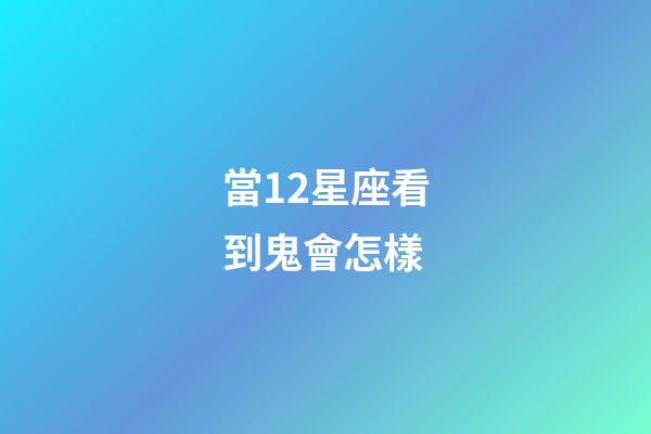 當12星座看到鬼會怎樣-第1張-星座運勢-玄機派
