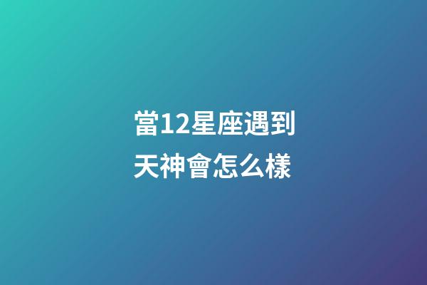 當12星座遇到天神會怎么樣-第1張-星座運勢-玄機派