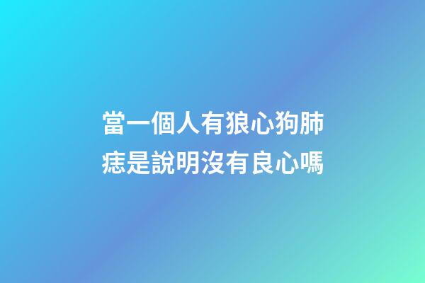 當一個人有狼心狗肺痣是說明沒有良心嗎?