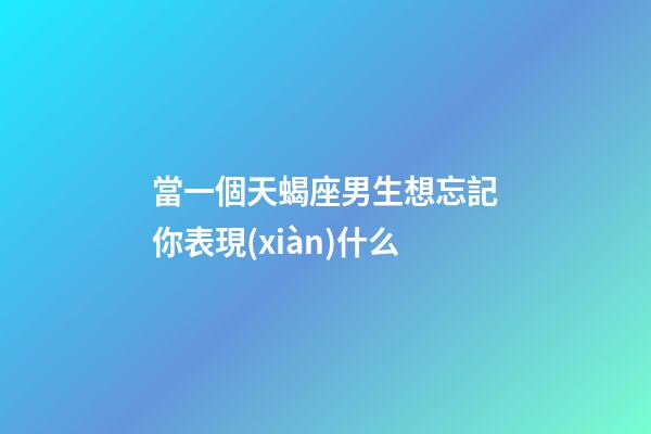當一個天蝎座男生想忘記你表現(xiàn)什么-第1張-星座運勢-玄機派