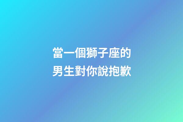 當一個獅子座的男生對你說抱歉-第1張-星座運勢-玄機派