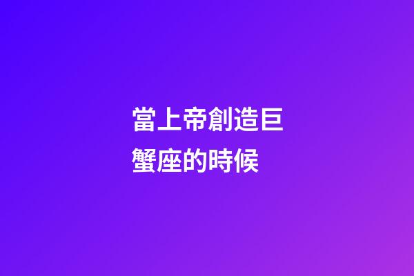 當上帝創造巨蟹座的時候-第1張-星座運勢-玄機派