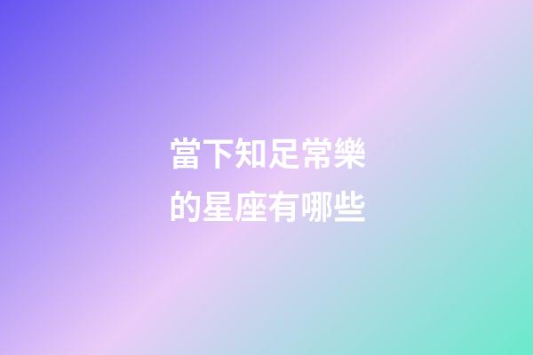 當下知足常樂的星座有哪些-第1張-星座運勢-玄機派