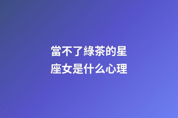 當不了綠茶的星座女是什么心理
