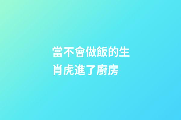 當不會做飯的生肖虎進了廚房