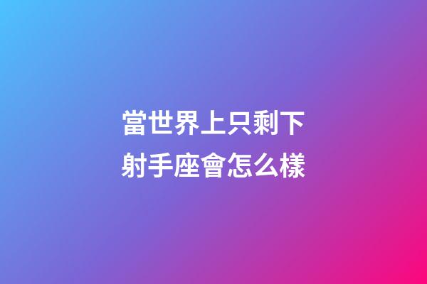 當世界上只剩下射手座會怎么樣-第1張-星座運勢-玄機派